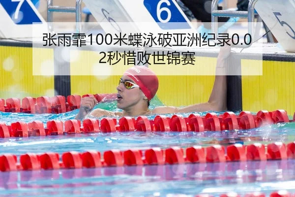 张雨霏100米蝶泳破亚洲纪录0.02秒惜败世锦赛