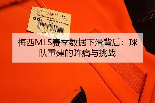 梅西MLS赛季数据下滑背后：球队重建的阵痛与挑战